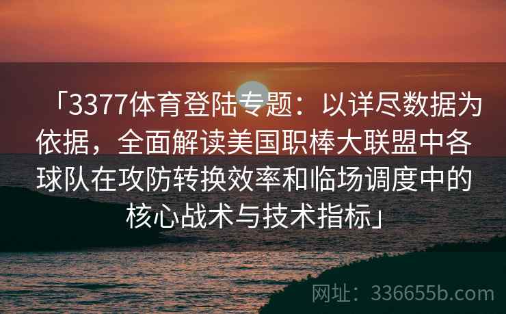 「3377体育登陆专题:以详尽数据为依据,全面解读美国职棒大联盟中各球队在攻防转换效率和临场调度中的核心战术与技术指标」 「3377体育登陆专题:以详尽数据为依据,全面解读美国职棒大联盟中各球队在攻防转换效率和临场调度中的核心战术与技术指标」