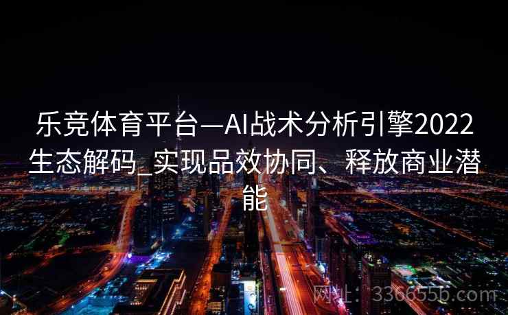 乐竞体育平台—AI战术分析引擎2022生态解码_实现品效协同、释放商业潜能 乐竞体育平台—AI战术分析引擎2022生态解码_实现品效协同、释放商业潜能