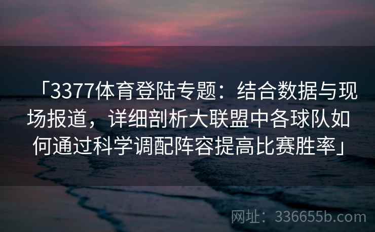 「3377体育登陆专题:结合数据与现场报道,详细剖析大联盟中各球队如何通过科学调配阵容提高比赛胜率」 「3377体育登陆专题:结合数据与现场报道,详细剖析大联盟中各球队如何通过科学调配阵容提高比赛胜率」