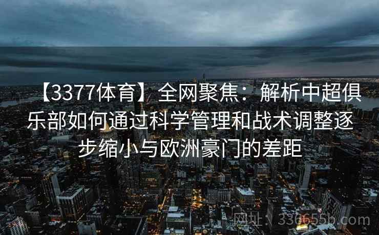 【3377体育】全网聚焦：解析中超俱乐部如何通过科学管理和战术调整逐步缩小与欧洲豪门的差距
