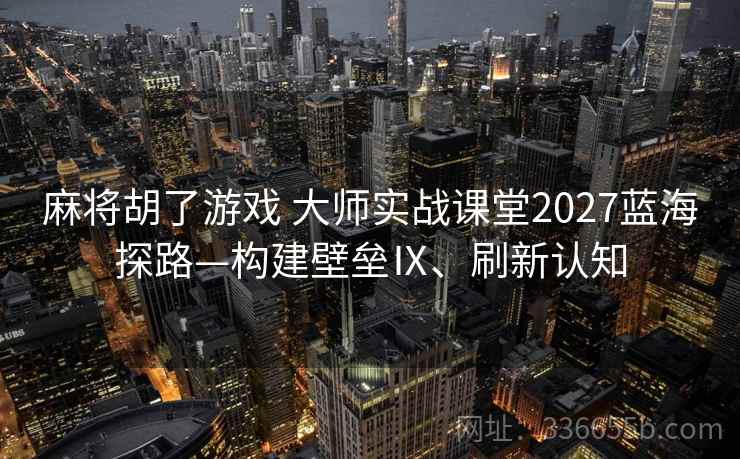 麻将胡了游戏 大师实战课堂2027蓝海探路—构建壁垒Ⅸ、刷新认知 麻将胡了游戏 大师实战课堂2027蓝海探路—构建壁垒Ⅸ、刷新认知