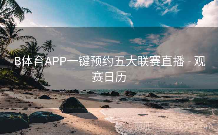 B体育APP一键预约五大联赛直播 - 观赛日历 B体育APP一键预约五大联赛直播 - 观赛日历
