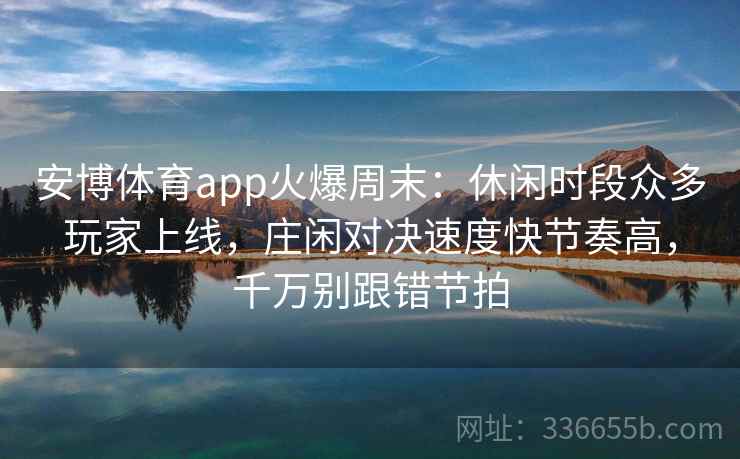 安博体育app火爆周末:休闲时段众多玩家上线,庄闲对决速度快节奏高,千万别跟错节拍 安博体育app火爆周末:休闲时段众多玩家上线,庄闲对决速度快节奏高,千万别跟错节拍