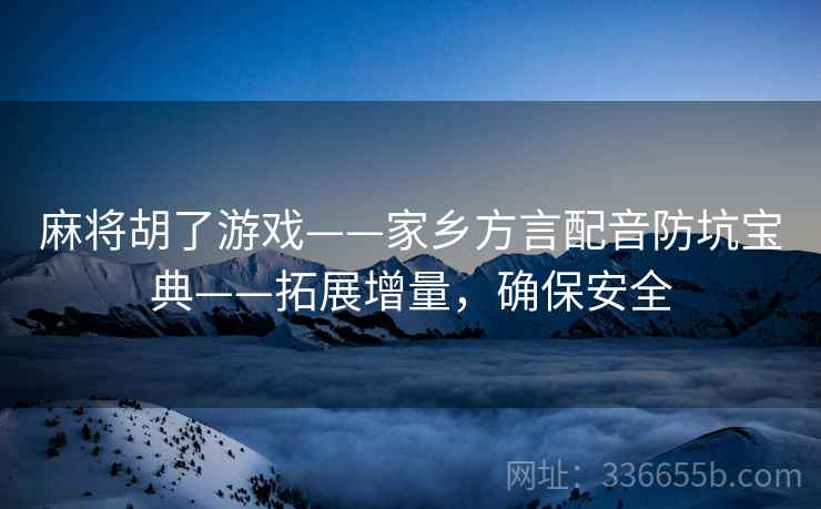 麻将胡了游戏——家乡方言配音防坑宝典——拓展增量，确保安全