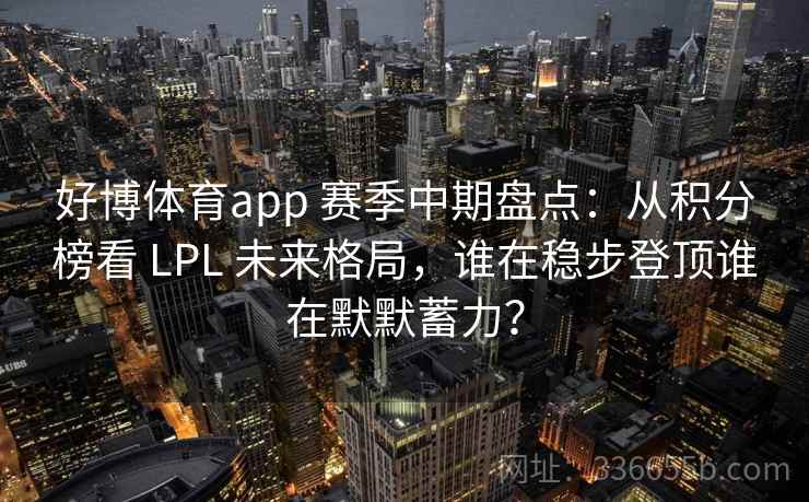 好博体育app 赛季中期盘点：从积分榜看 LPL 未来格局，谁在稳步登顶谁在默默蓄力？