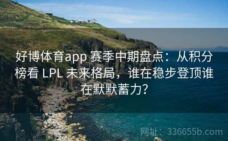 好博体育app 赛季中期盘点:从积分榜看 LPL 未来格局,谁在稳步登顶谁在默默蓄力? 好博体育app 赛季中期盘点:从积分榜看 LPL 未来格局,谁在稳步登顶谁在默默蓄力?