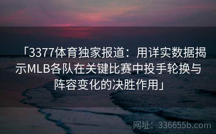 「3377体育独家报道:用详实数据揭示MLB各队在关键比赛中投手轮换与阵容变化的决胜作用」 「3377体育独家报道:用详实数据揭示MLB各队在关键比赛中投手轮换与阵容变化的决胜作用」