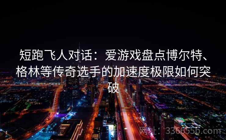 短跑飞人对话:爱游戏盘点博尔特、格林等传奇选手的加速度极限如何突破 短跑飞人对话:爱游戏盘点博尔特、格林等传奇选手的加速度极限如何突破