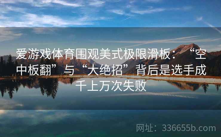 爱游戏体育围观美式极限滑板:“空中板翻”与“大绝招”背后是选手成千上万次失败 爱游戏体育围观美式极限滑板:“空中板翻”与“大绝招”背后是选手成千上万次失败