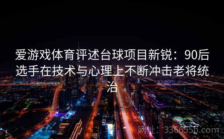 爱游戏体育评述台球项目新锐：90后选手在技术与心理上不断冲击老将统治