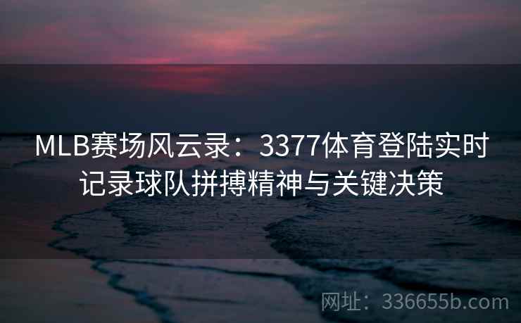 MLB赛场风云录:3377体育登陆实时记录球队拼搏精神与关键决策 MLB赛场风云录:3377体育登陆实时记录球队拼搏精神与关键决策