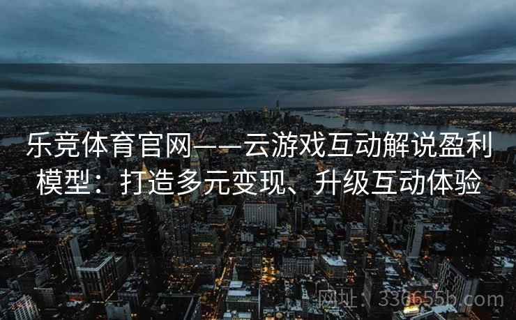 乐竞体育官网——云游戏互动解说盈利模型：打造多元变现、升级互动体验