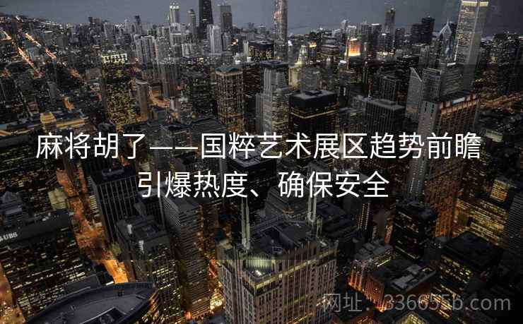 麻将胡了——国粹艺术展区趋势前瞻 引爆热度、确保安全 麻将胡了——国粹艺术展区趋势前瞻 引爆热度、确保安全