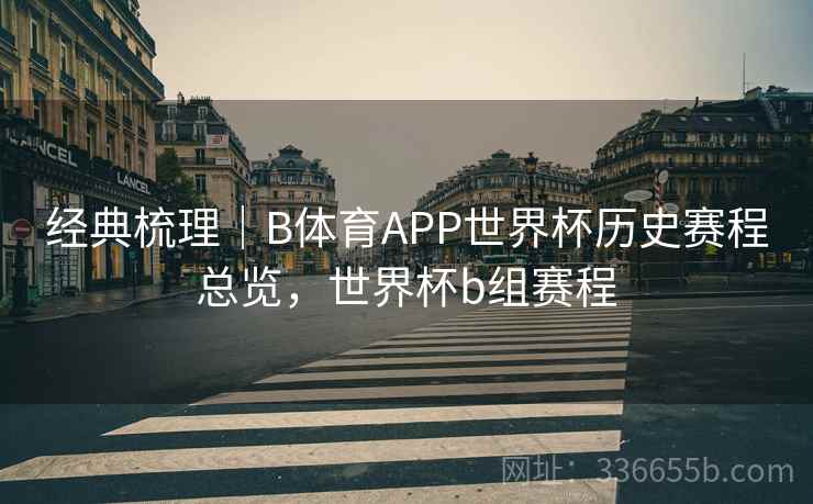 经典梳理｜B体育APP世界杯历史赛程总览，世界杯b组赛程