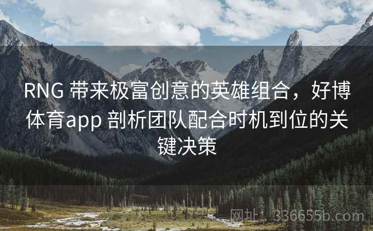 RNG 带来极富创意的英雄组合，好博体育app 剖析团队配合时机到位的关键决策