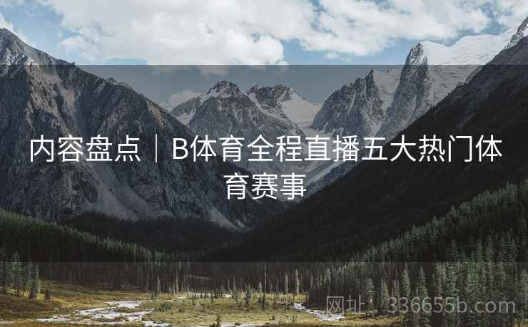 内容盘点｜B体育全程直播五大热门体育赛事