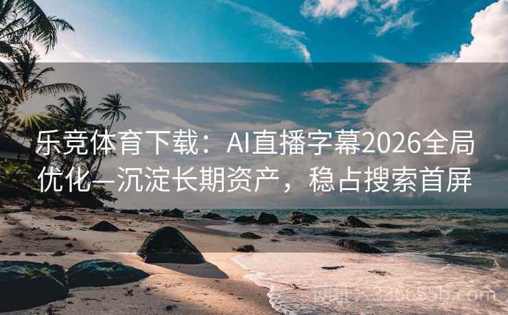 乐竞体育下载:AI直播字幕2026全局优化—沉淀长期资产,稳占搜索首屏 乐竞体育下载:AI直播字幕2026全局优化—沉淀长期资产,稳占搜索首屏