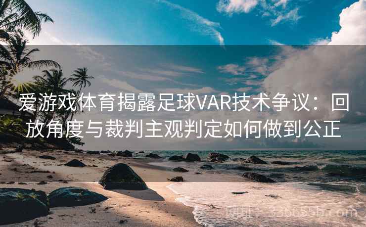 爱游戏体育揭露足球VAR技术争议：回放角度与裁判主观判定如何做到公正