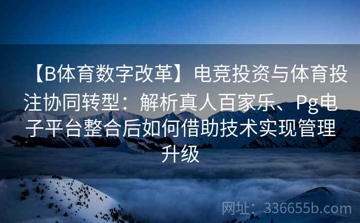 【B体育数字改革】电竞投资与体育投注协同转型：解析真人百家乐、Pg电子平台整合后如何借助技术实现管理升级