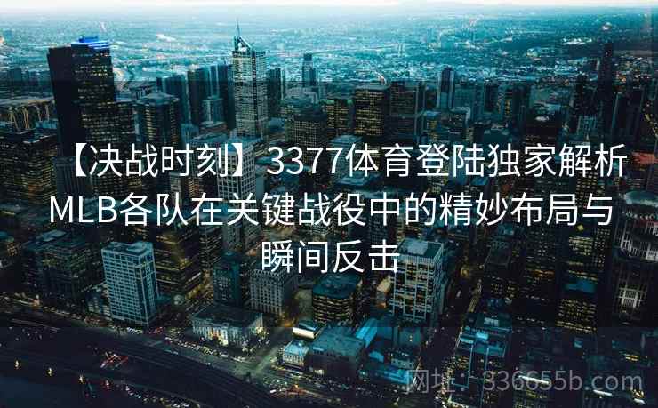 【决战时刻】3377体育登陆独家解析MLB各队在关键战役中的精妙布局与瞬间反击 【决战时刻】3377体育登陆独家解析MLB各队在关键战役中的精妙布局与瞬间反击