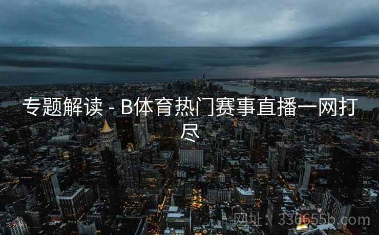 专题解读 - B体育热门赛事直播一网打尽