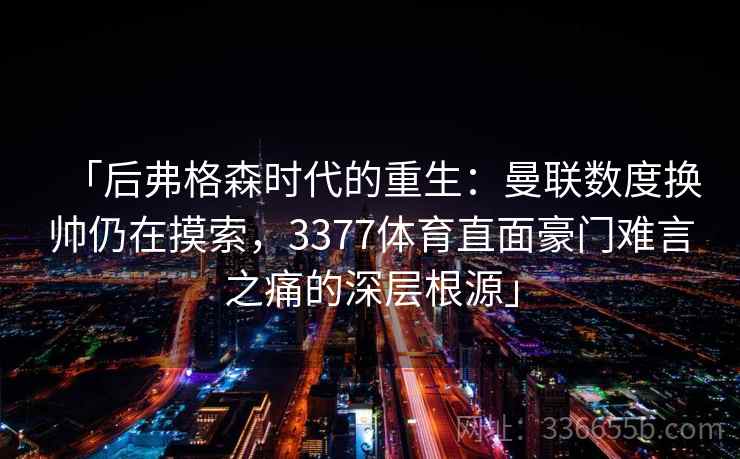 「后弗格森时代的重生：曼联数度换帅仍在摸索，3377体育直面豪门难言之痛的深层根源」