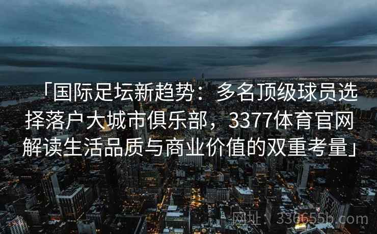 「国际足坛新趋势：多名顶级球员选择落户大城市俱乐部，3377体育官网解读生活品质与商业价值的双重考量」