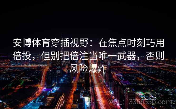 安博体育穿插视野：在焦点时刻巧用倍投，但别把倍注当唯一武器，否则风险爆炸