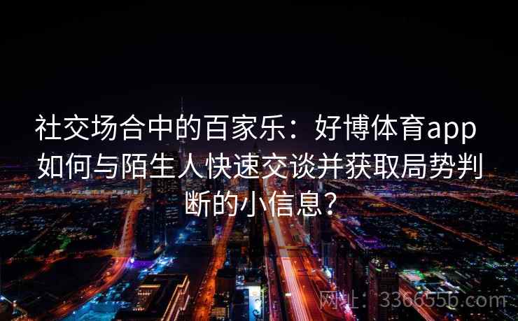 社交场合中的百家乐：好博体育app 如何与陌生人快速交谈并获取局势判断的小信息？