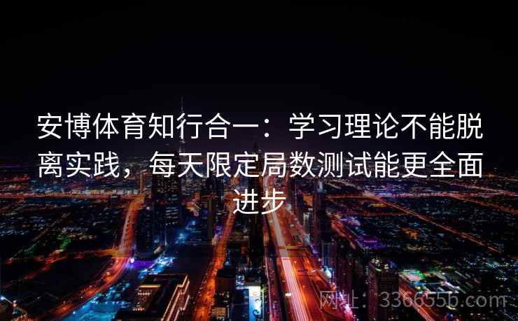 安博体育知行合一：学习理论不能脱离实践，每天限定局数测试能更全面进步