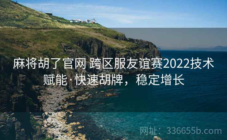 麻将胡了官网 跨区服友谊赛2022技术赋能·快速胡牌，稳定增长