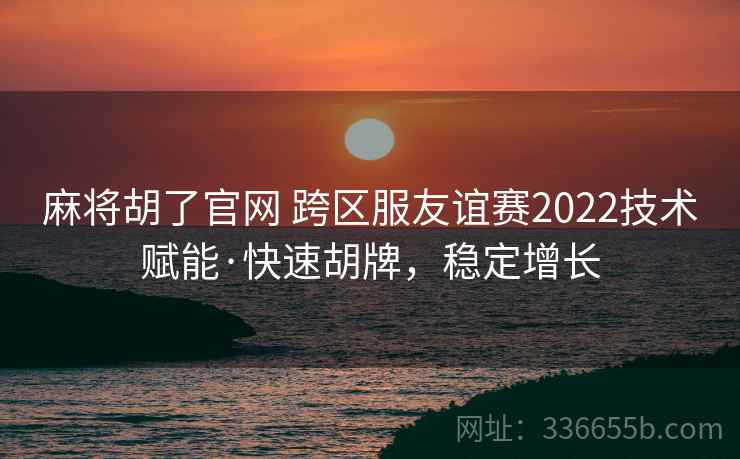 麻将胡了官网 跨区服友谊赛2022技术赋能·快速胡牌,稳定增长 麻将胡了官网 跨区服友谊赛2022技术赋能·快速胡牌,稳定增长